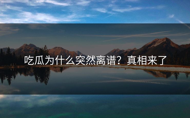 吃瓜为什么突然离谱？真相来了