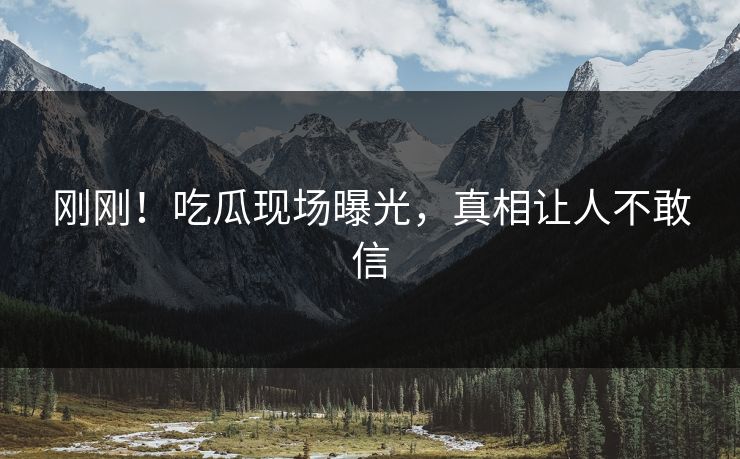 刚刚！吃瓜现场曝光，真相让人不敢信