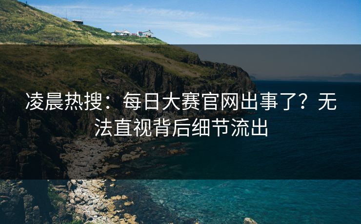 凌晨热搜：每日大赛官网出事了？无法直视背后细节流出