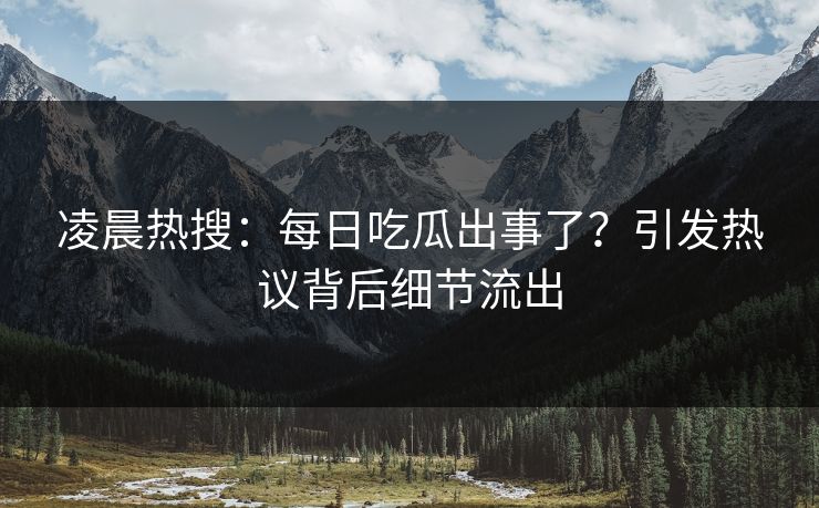 凌晨热搜：每日吃瓜出事了？引发热议背后细节流出