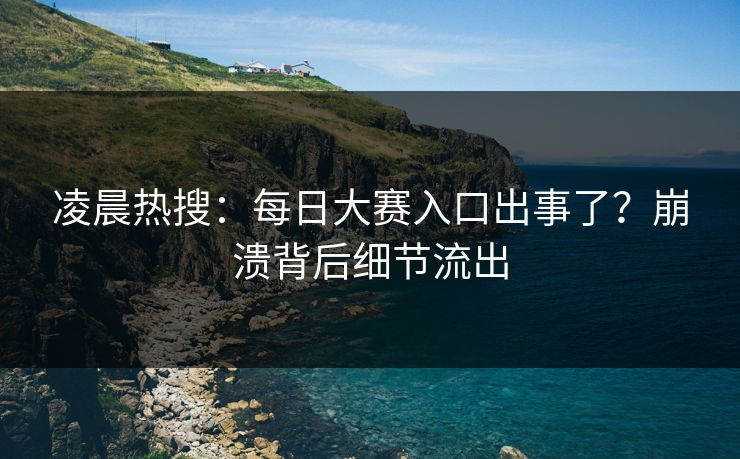 凌晨热搜：每日大赛入口出事了？崩溃背后细节流出