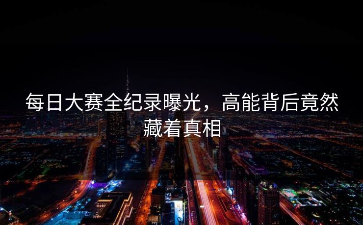 每日大赛全纪录曝光，高能背后竟然藏着真相
