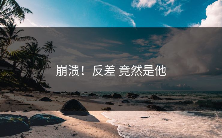 崩溃！反差 竟然是他