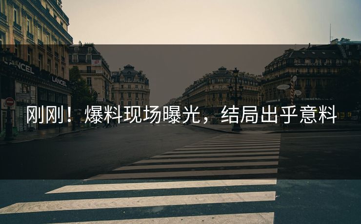 刚刚！爆料现场曝光，结局出乎意料
