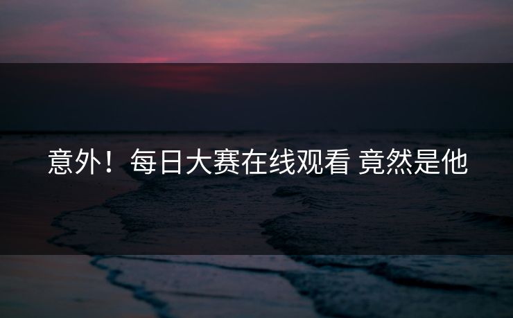 意外！每日大赛在线观看 竟然是他