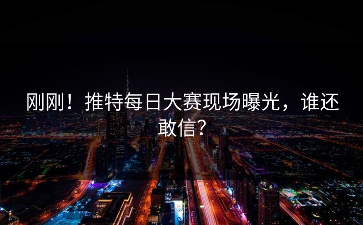 刚刚！推特每日大赛现场曝光，谁还敢信？