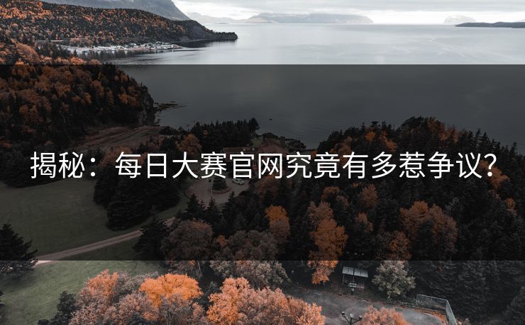 揭秘：每日大赛官网究竟有多惹争议？