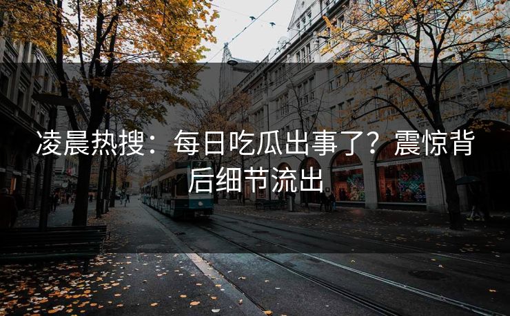 凌晨热搜：每日吃瓜出事了？震惊背后细节流出