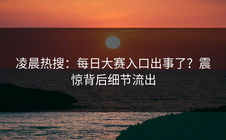 凌晨热搜：每日大赛入口出事了？震惊背后细节流出