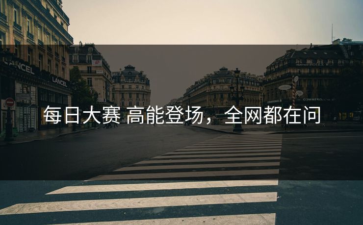 每日大赛 高能登场，全网都在问