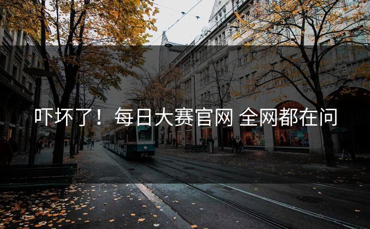 吓坏了！每日大赛官网 全网都在问