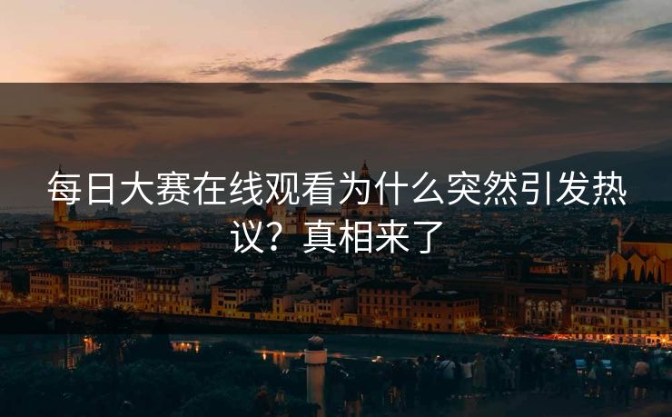 每日大赛在线观看为什么突然引发热议？真相来了