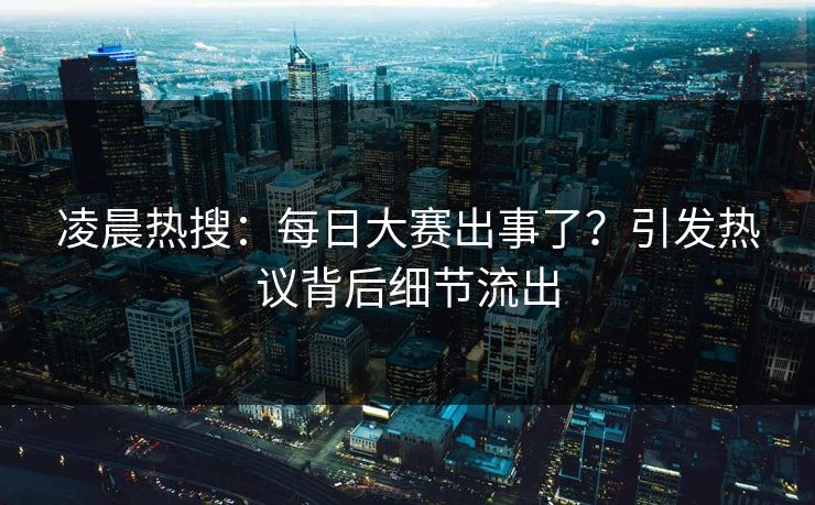 凌晨热搜：每日大赛出事了？引发热议背后细节流出