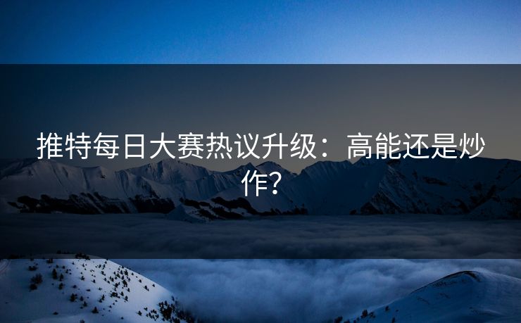 推特每日大赛热议升级：高能还是炒作？