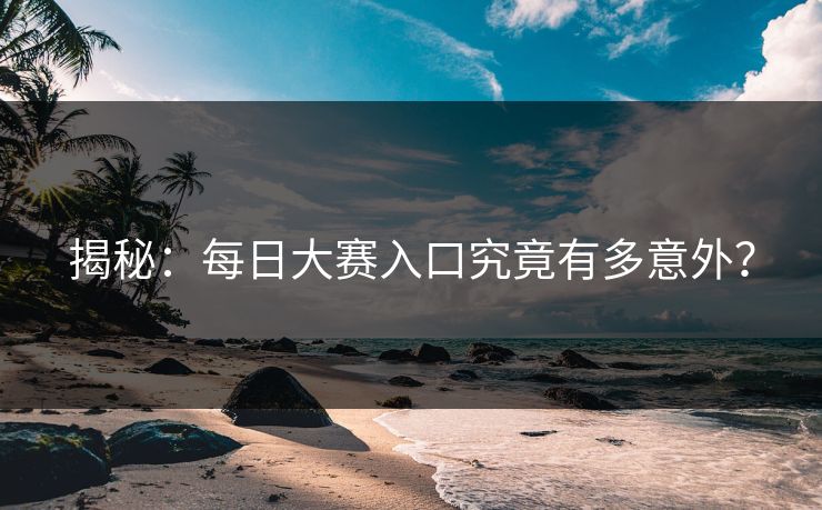 揭秘：每日大赛入口究竟有多意外？