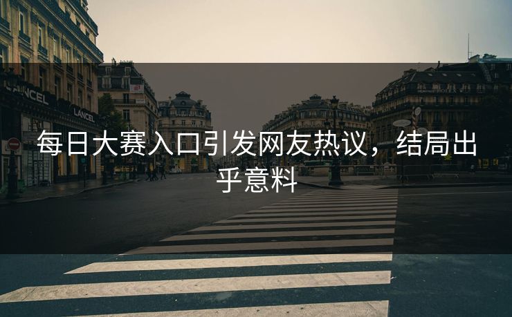 每日大赛入口引发网友热议，结局出乎意料