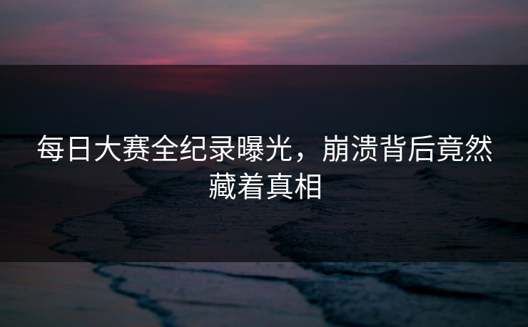 每日大赛全纪录曝光，崩溃背后竟然藏着真相