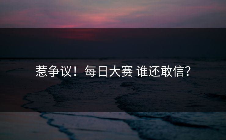 惹争议！每日大赛 谁还敢信？