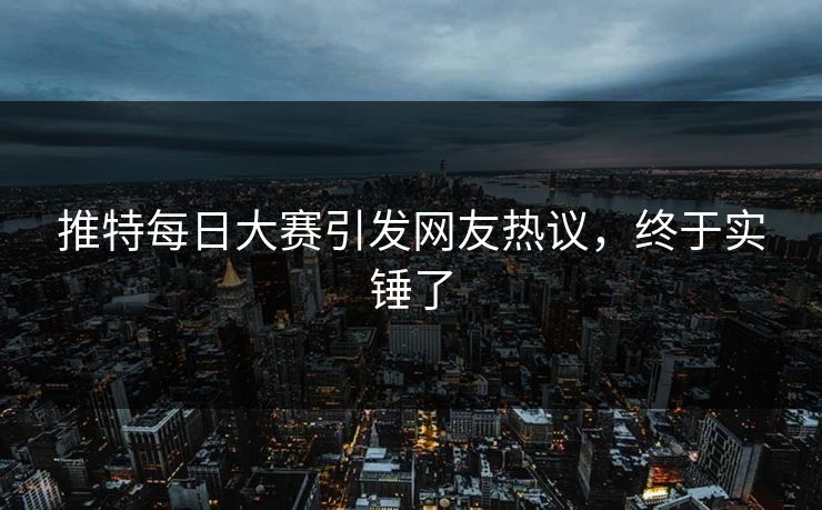 推特每日大赛引发网友热议，终于实锤了