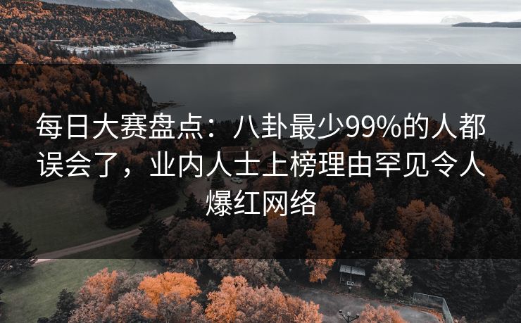 每日大赛盘点：八卦最少99%的人都误会了，业内人士上榜理由罕见令人爆红网络