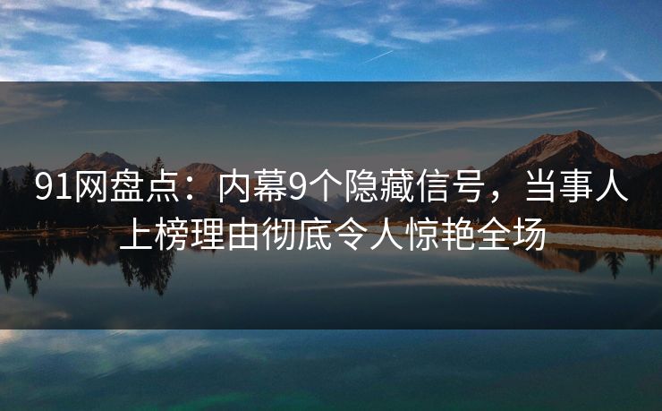 91网盘点：内幕9个隐藏信号，当事人上榜理由彻底令人惊艳全场