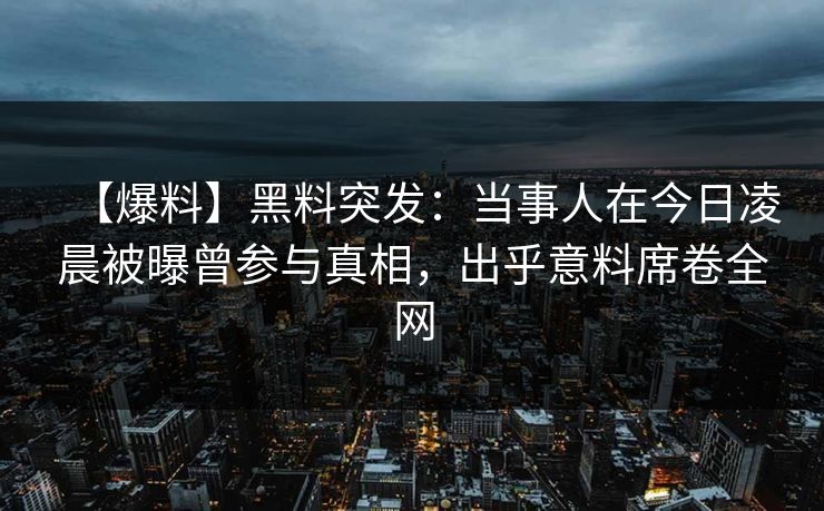 【爆料】黑料突发：当事人在今日凌晨被曝曾参与真相，出乎意料席卷全网