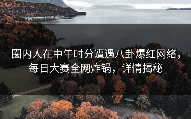 圈内人在中午时分遭遇八卦爆红网络，每日大赛全网炸锅，详情揭秘