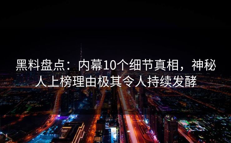 黑料盘点：内幕10个细节真相，神秘人上榜理由极其令人持续发酵