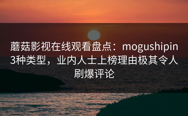 蘑菇影视在线观看盘点：mogushipin3种类型，业内人士上榜理由极其令人刷爆评论