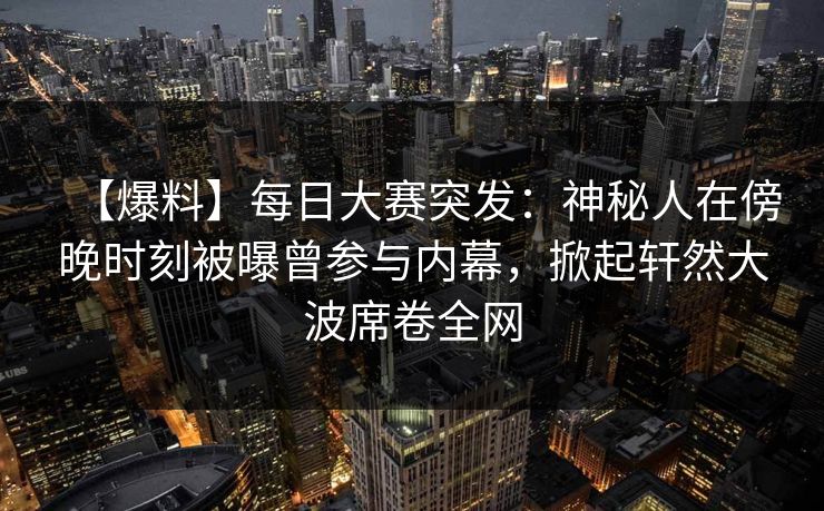 【爆料】每日大赛突发：神秘人在傍晚时刻被曝曾参与内幕，掀起轩然大波席卷全网