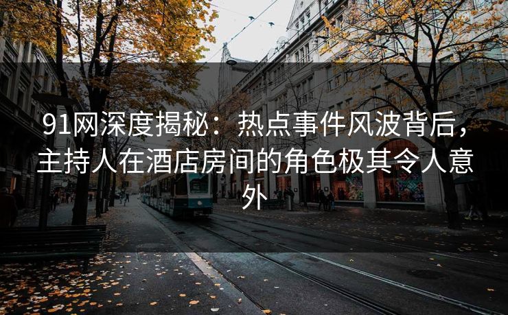91网深度揭秘：热点事件风波背后，主持人在酒店房间的角色极其令人意外