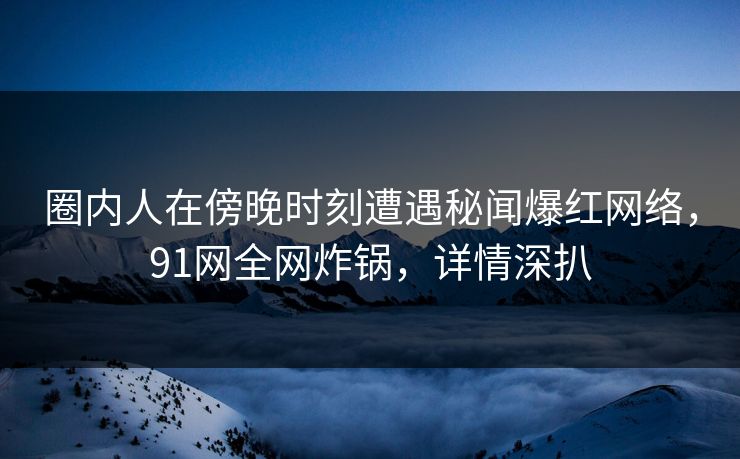 圈内人在傍晚时刻遭遇秘闻爆红网络，91网全网炸锅，详情深扒