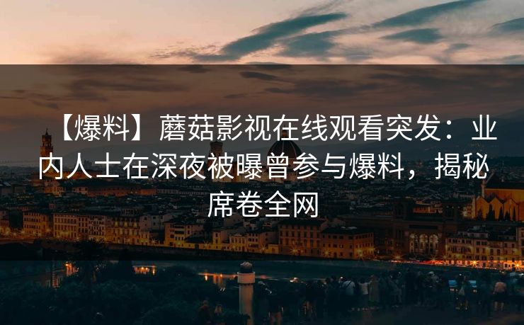 【爆料】蘑菇影视在线观看突发：业内人士在深夜被曝曾参与爆料，揭秘席卷全网