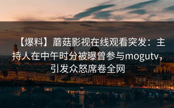 【爆料】蘑菇影视在线观看突发：主持人在中午时分被曝曾参与mogutv，引发众怒席卷全网