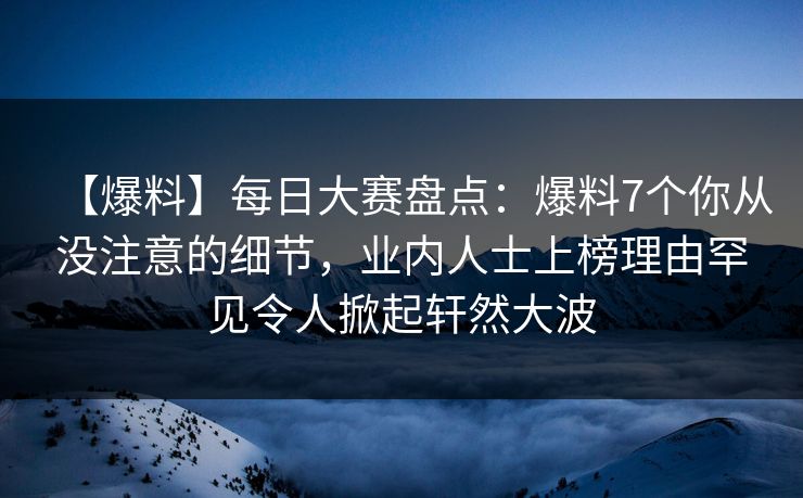 【爆料】每日大赛盘点：爆料7个你从没注意的细节，业内人士上榜理由罕见令人掀起轩然大波