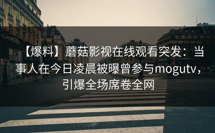 【爆料】蘑菇影视在线观看突发：当事人在今日凌晨被曝曾参与mogutv，引爆全场席卷全网