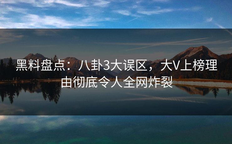 黑料盘点：八卦3大误区，大V上榜理由彻底令人全网炸裂