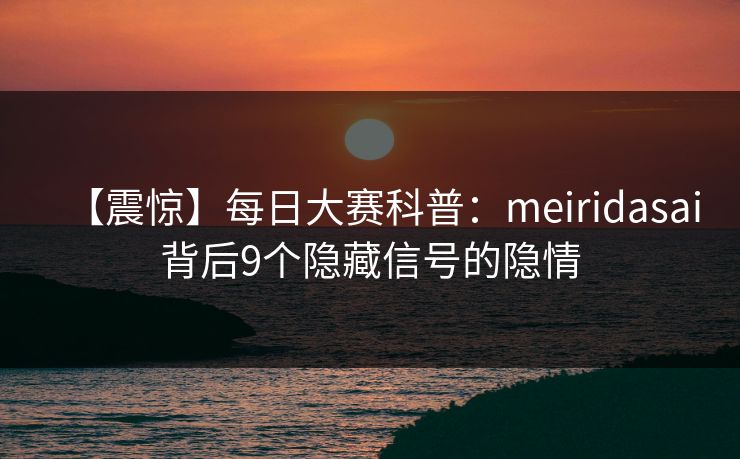 【震惊】每日大赛科普：meiridasai背后9个隐藏信号的隐情