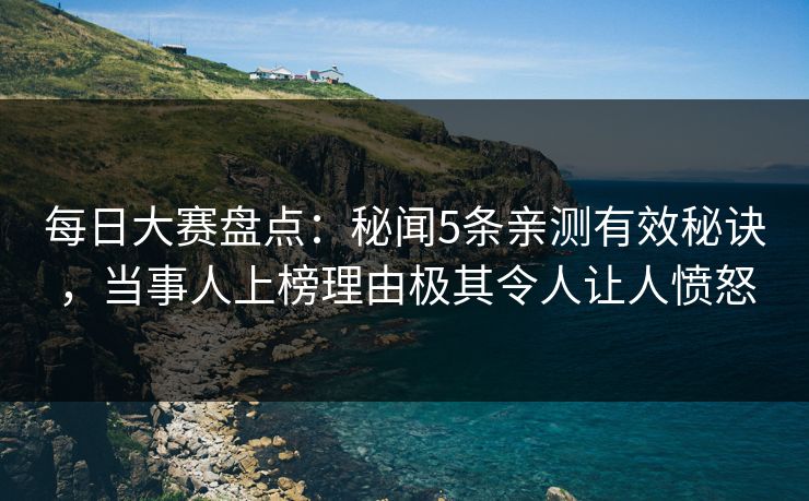 每日大赛盘点：秘闻5条亲测有效秘诀，当事人上榜理由极其令人让人愤怒