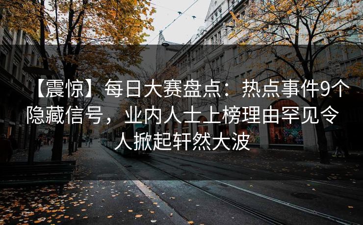 【震惊】每日大赛盘点：热点事件9个隐藏信号，业内人士上榜理由罕见令人掀起轩然大波