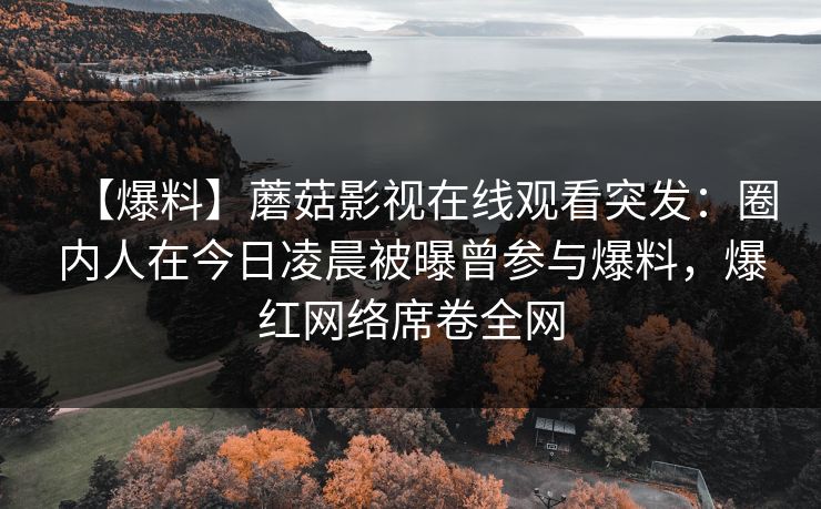 【爆料】蘑菇影视在线观看突发：圈内人在今日凌晨被曝曾参与爆料，爆红网络席卷全网