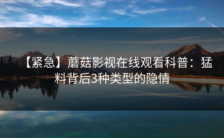 【紧急】蘑菇影视在线观看科普：猛料背后3种类型的隐情
