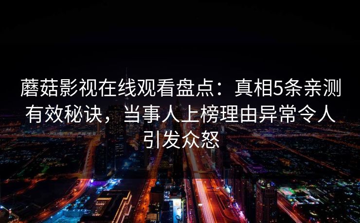 蘑菇影视在线观看盘点：真相5条亲测有效秘诀，当事人上榜理由异常令人引发众怒
