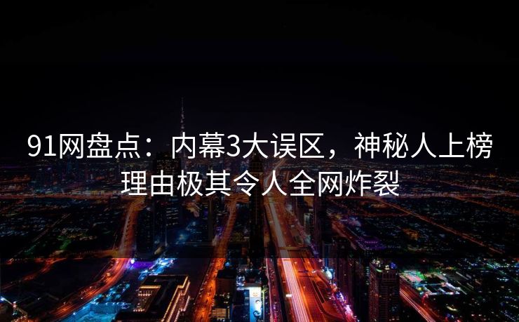 91网盘点：内幕3大误区，神秘人上榜理由极其令人全网炸裂