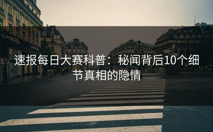 速报每日大赛科普：秘闻背后10个细节真相的隐情