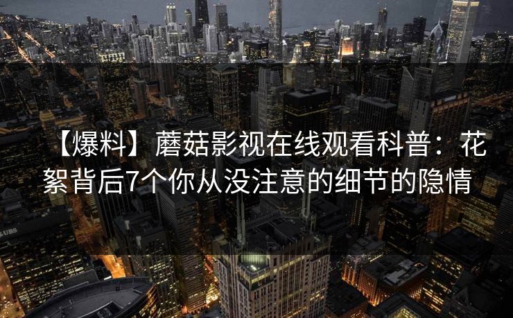 【爆料】蘑菇影视在线观看科普：花絮背后7个你从没注意的细节的隐情