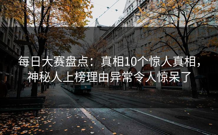 每日大赛盘点：真相10个惊人真相，神秘人上榜理由异常令人惊呆了