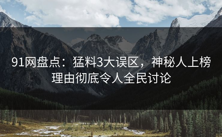 91网盘点：猛料3大误区，神秘人上榜理由彻底令人全民讨论