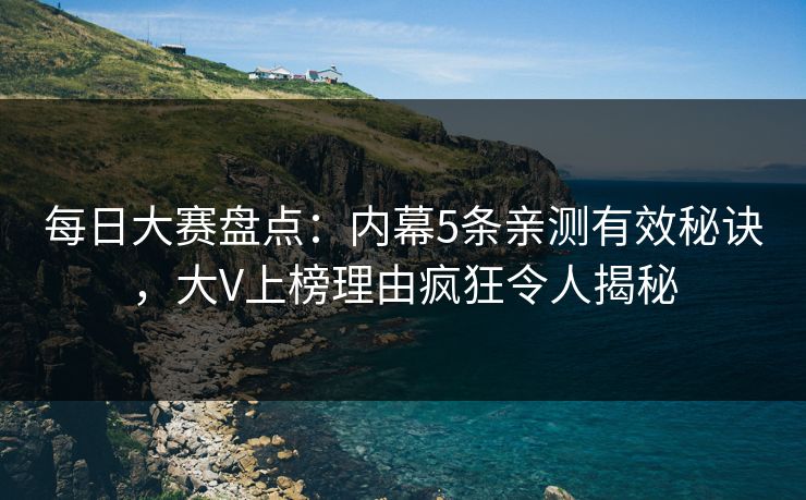 每日大赛盘点：内幕5条亲测有效秘诀，大V上榜理由疯狂令人揭秘