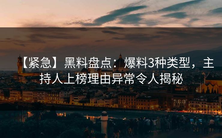 【紧急】黑料盘点：爆料3种类型，主持人上榜理由异常令人揭秘